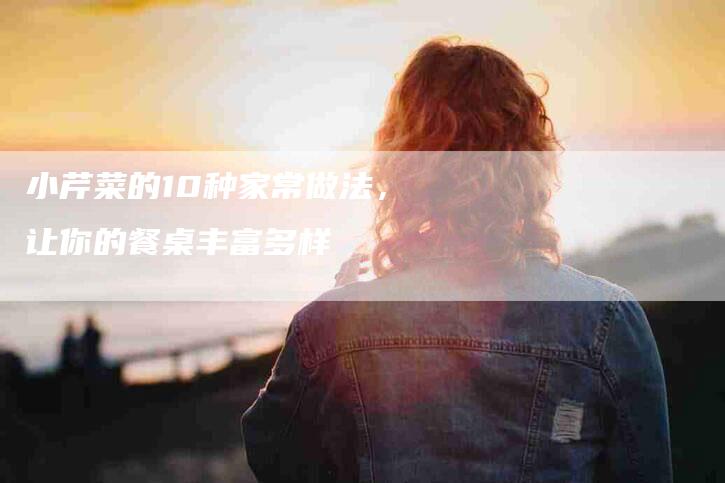 小芹菜的10种家常做法，让你的餐桌丰富多样-家政服务网
