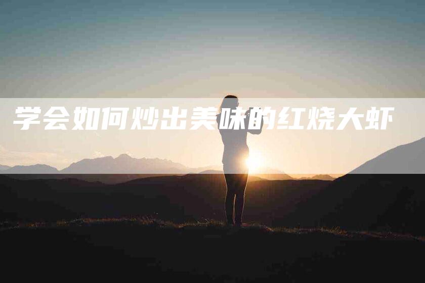 学会如何炒出美味的红烧大虾-家政服务网