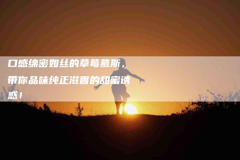 口感绵密如丝的草莓慕斯，带你品味纯正滋香的甜蜜诱惑！-家政服务网