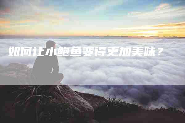 如何让小鲍鱼变得更加美味？-家政服务网