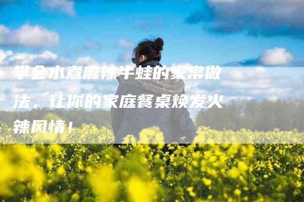 学会水煮麻辣牛蛙的家常做法，让你的家庭餐桌焕发火辣风情！-家政服务网