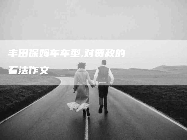 丰田保姆车车型,对贾政的看法作文-家政服务网