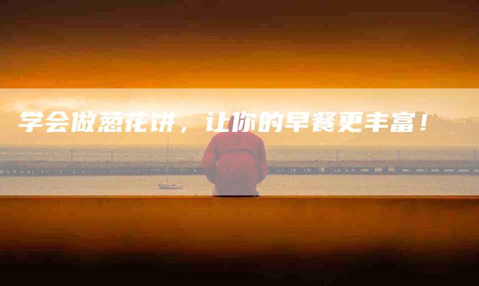 学会做葱花饼，让你的早餐更丰富！-家政服务网