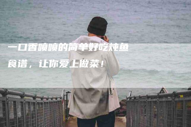 一口香喷喷的简单好吃炖鱼食谱，让你爱上做菜！-家政服务网