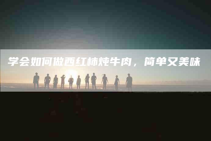 学会如何做西红柿炖牛肉，简单又美味