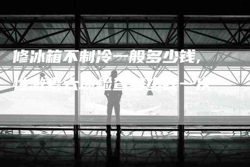 修冰箱不制冷一般多少钱,性激素六项检查多少钱一次-家政服务网