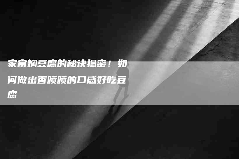 家常焖豆腐的秘诀揭密！如何做出香喷喷的口感好吃豆腐-家政服务网