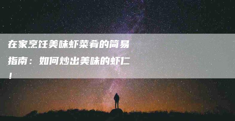 在家烹饪美味虾菜肴的简易指南：如何炒出美味的虾仁！-家政服务网