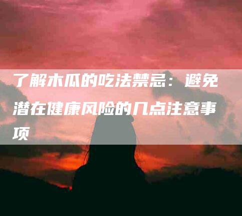 了解木瓜的吃法禁忌：避免潜在健康风险的几点注意事项-家政服务网