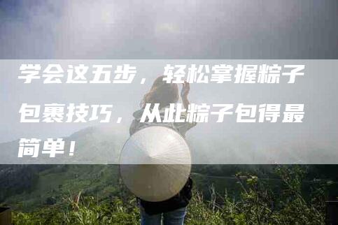学会这五步，轻松掌握粽子包裹技巧，从此粽子包得最简单！-家政服务网
