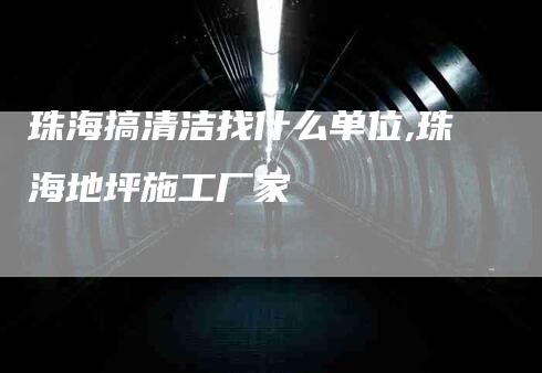 珠海搞清洁找什么单位,珠海地坪施工厂家-家政服务网