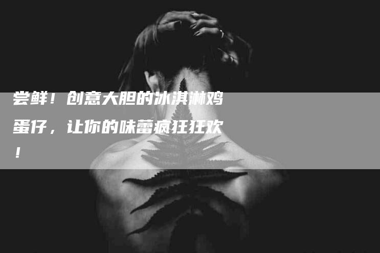 尝鲜！创意大胆的冰淇淋鸡蛋仔，让你的味蕾疯狂狂欢！