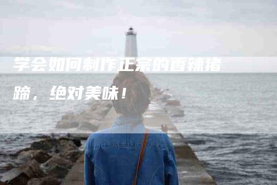 学会如何制作正宗的香辣猪蹄，绝对美味！-家政服务网