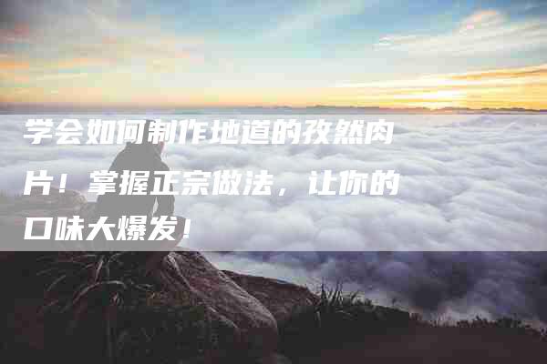 学会如何制作地道的孜然肉片！掌握正宗做法，让你的口味大爆发！-家政服务网