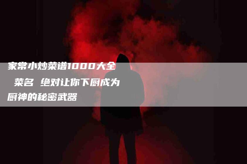 家常小炒菜谱1000大全 菜名 绝对让你下厨成为厨神的秘密武器-家政服务网