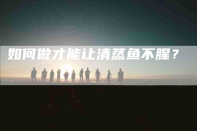 如何做才能让清蒸鱼不腥？-家政服务网