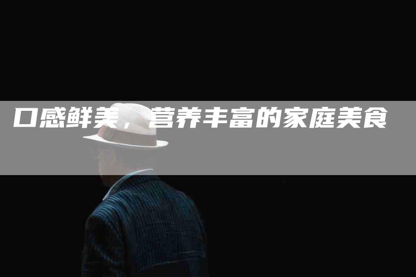 口感鲜美，营养丰富的家庭美食-家政服务网