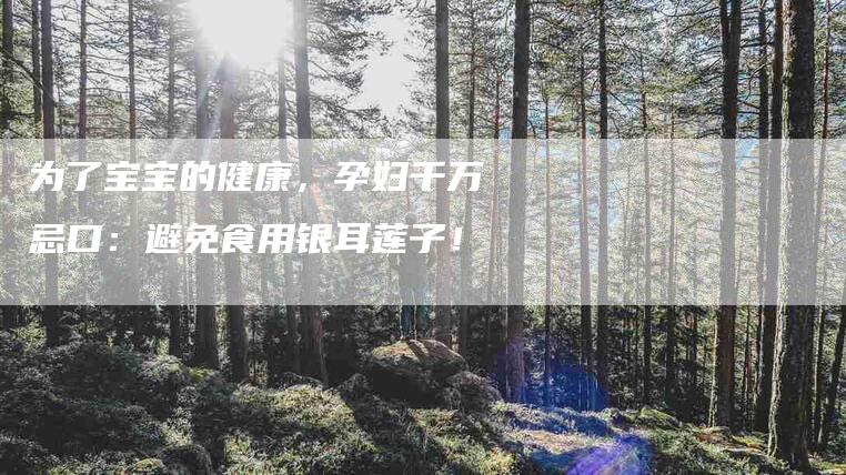 为了宝宝的健康,孕妇千万忌口:避免食用银耳莲子!-家政服务网