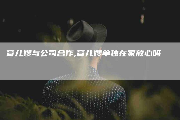 育儿嫂与公司合作,育儿嫂单独在家放心吗-家政服务网