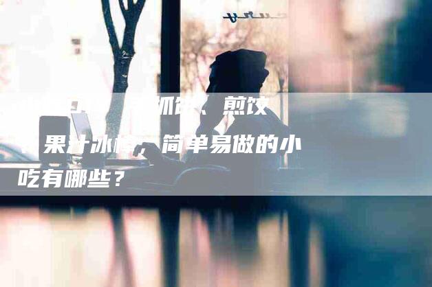 小吃DIY 手抓饼、煎饺、果汁冰棒，简单易做的小吃有哪些？