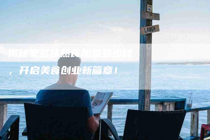 揭秘家多味熟食加盟多少钱，开启美食创业新篇章！-家政服务网