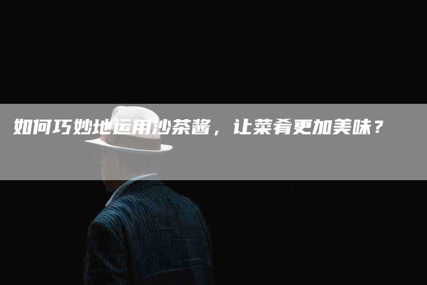 如何巧妙地运用沙茶酱，让菜肴更加美味？-家政服务网