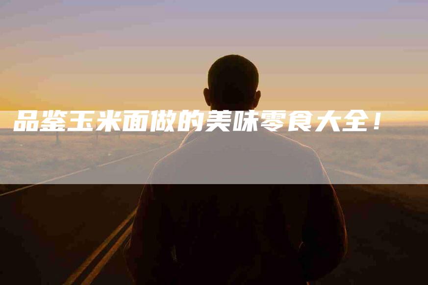 品鉴玉米面做的美味零食大全！-家政服务网