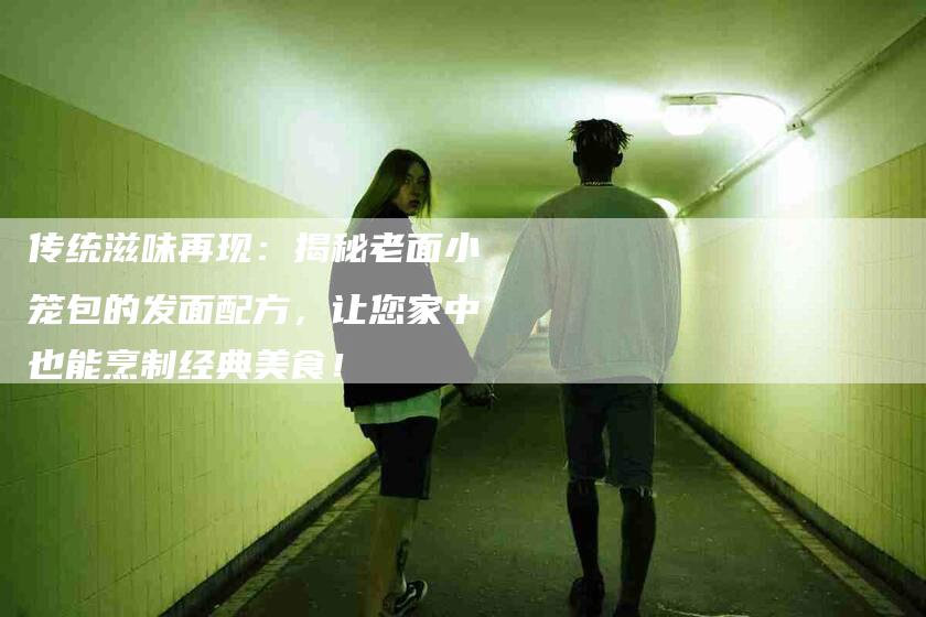传统滋味再现：揭秘老面小笼包的发面配方，让您家中也能烹制经典美食！