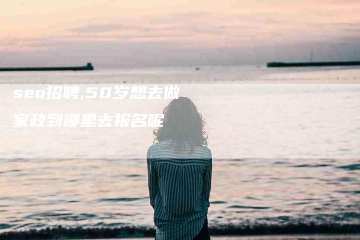 seo招聘,50岁想去做家政到哪里去报名呢