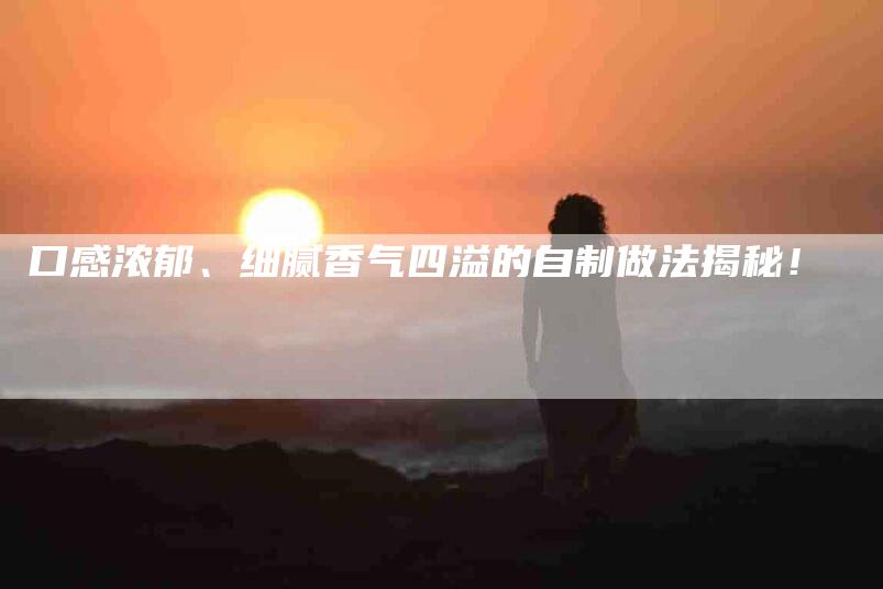 口感浓郁、细腻香气四溢的自制做法揭秘！-家政服务网
