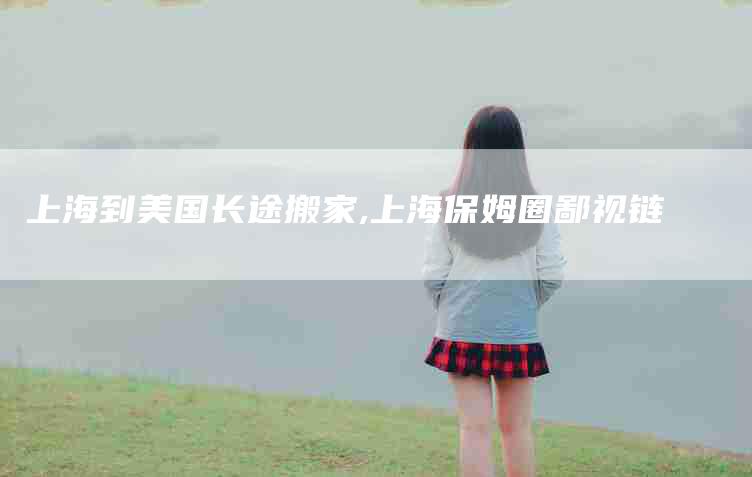 上海到美国长途搬家,上海保姆圈鄙视链-家政服务网