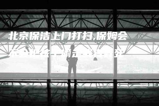 北京保洁上门打扫,保姆会不会把孩子偷走或者弄死