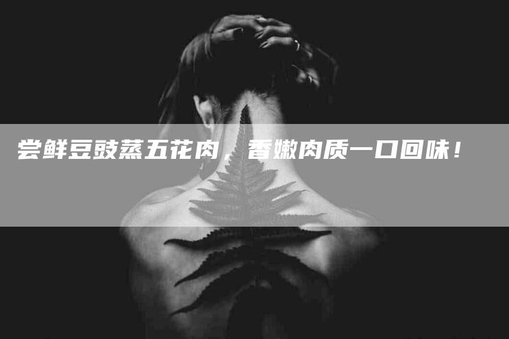 尝鲜豆豉蒸五花肉，香嫩肉质一口回味！-家政服务网