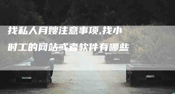 找私人月嫂注意事项,找小时工的网站或者软件有哪些-家政服务网