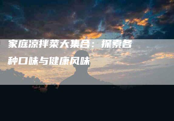 家庭凉拌菜大集合：探索各种口味与健康风味-家政服务网
