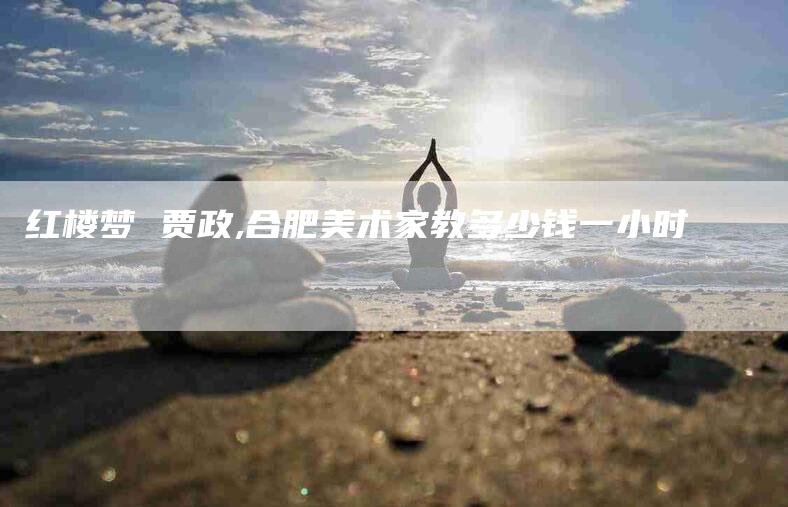 红楼梦 贾政,合肥美术家教多少钱一小时-家政服务网