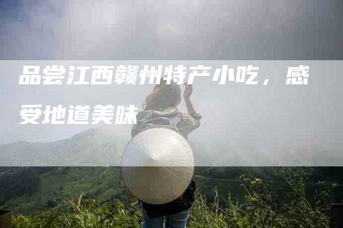 品尝江西赣州特产小吃,感受地道美味-家政服务网