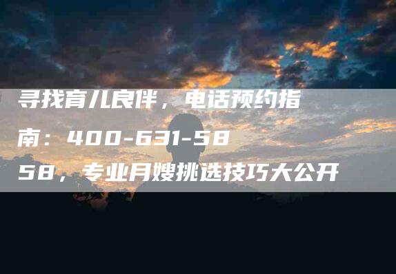 寻找育儿良伴，电话预约指南：400-631-5858，专业月嫂挑选技巧大公开