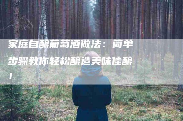 家庭自酿葡萄酒做法：简单步骤教你轻松酿造美味佳酿！