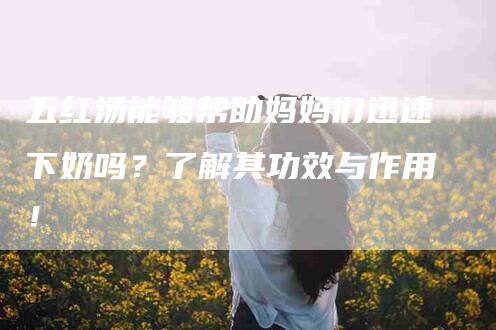 五红汤能够帮助妈妈们迅速下奶吗？了解其功效与作用！-家政服务网