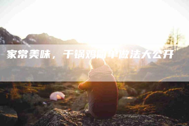 家常美味，干锅鸡简单做法大公开-家政服务网