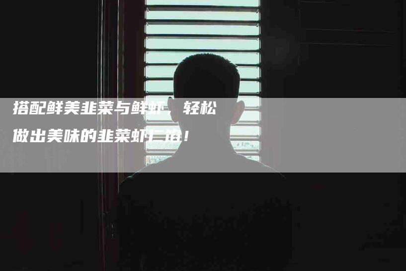 搭配鲜美韭菜与鲜虾，轻松做出美味的韭菜虾仁馅！