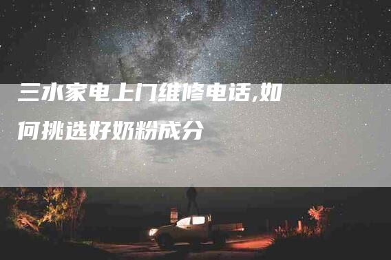 三水家电上门维修电话,如何挑选好奶粉成分-家政服务网