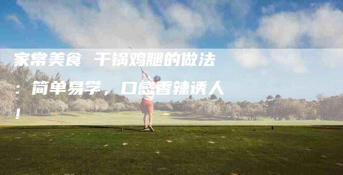 家常美食 干锅鸡腿的做法：简单易学，口感香辣诱人！