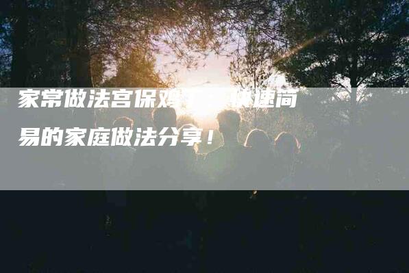 家常做法宫保鸡丁：快速简易的家庭做法分享！