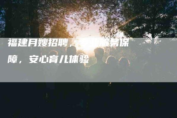 福建月嫂招聘，专业服务保障，安心育儿体验-家政服务网