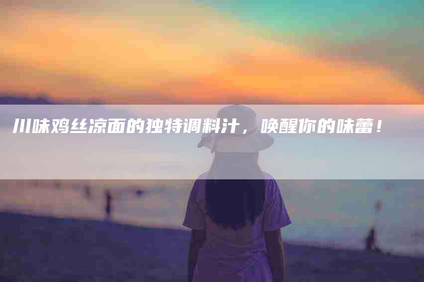 川味鸡丝凉面的独特调料汁，唤醒你的味蕾！-家政服务网