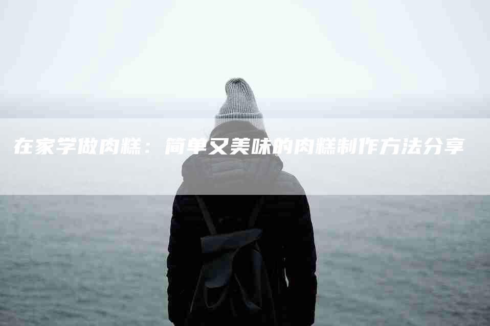 在家学做肉糕：简单又美味的肉糕制作方法分享-家政服务网