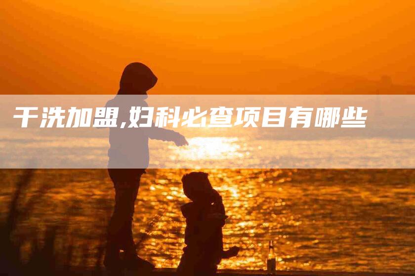 干洗加盟,妇科必查项目有哪些-家政服务网