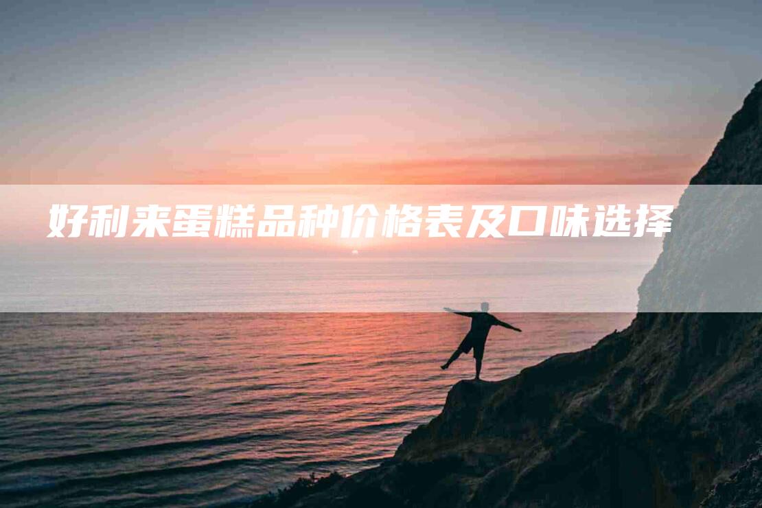 好利来蛋糕品种价格表及口味选择-家政服务网